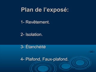 Plan de l’exposé:
1- Revêtement.
2- Isolation.
3- Étanchéité
4- Plafond, Faux-plafond.

 