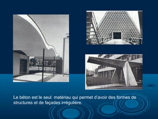 Le béton est le seul matériau qui permet d’avoir des formes de
structures et de façades irrégulière.

 