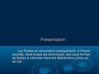 Présentation
Les fluides se rencontrent pratiquement, à l’heure
actuelle, dans toutes les techniques, soit sous formes
de fluides à véhiculer dans les distributions d’eau ou
de l’air.

 