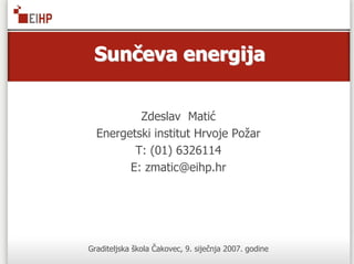 Sunčeva energija


          Zdeslav Matić
  Energetski institut Hrvoje Požar
         T: (01) 6326114
        E: zmatic@eihp.hr




Graditeljska škola Čakovec, 9. siječnja 2007. godine
 