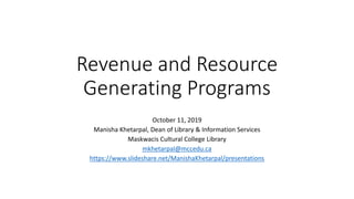 Revenue and Resource
Generating Programs
October 11, 2019
Manisha Khetarpal, Dean of Library & Information Services
Maskwacis Cultural College Library
mkhetarpal@mccedu.ca
https://www.slideshare.net/ManishaKhetarpal/presentations
 