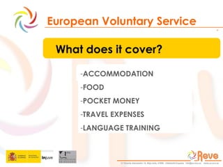 European Voluntary Service What does it cover? ACCOMMODATION FOOD POCKET MONEY TRAVEL EXPENSES LANGUAGE TRAINING 