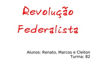 Revolução Federalista Alunos: Renato, Marcos e Cleiton Turma: 82 