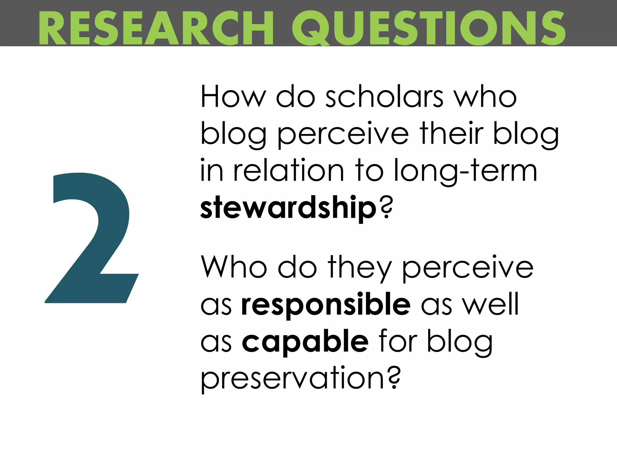 RESEARCH QUESTIONS
     How do scholars who
     blog perceive their blog
     in relation to long-term
     stewardship?
     Who do they perceive
     as responsible as well
     as capable for blog
     preservation?
 