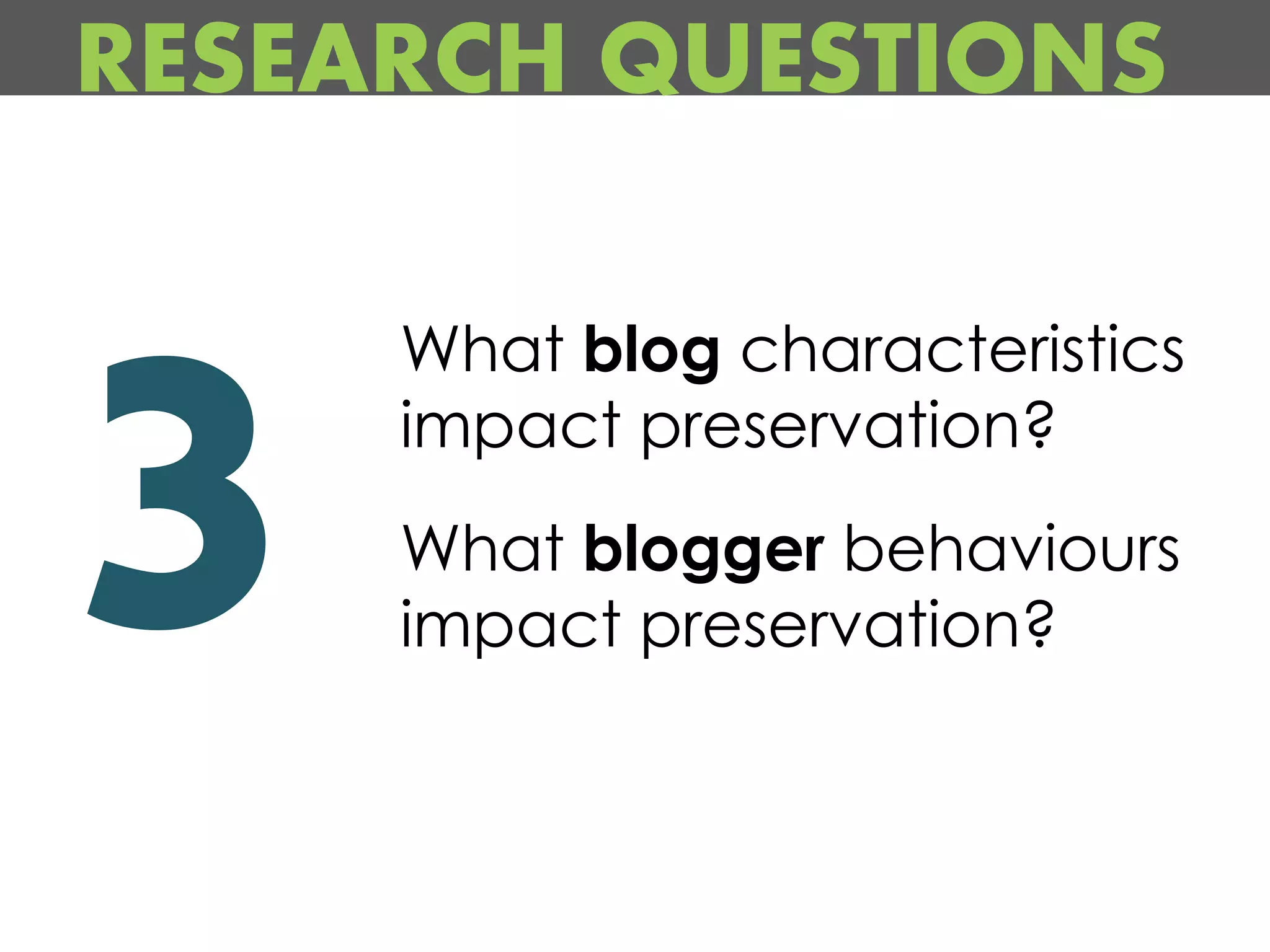 RESEARCH QUESTIONS

     What blog characteristics
     impact preservation?
     What blogger behaviours
     impact preservation?
 