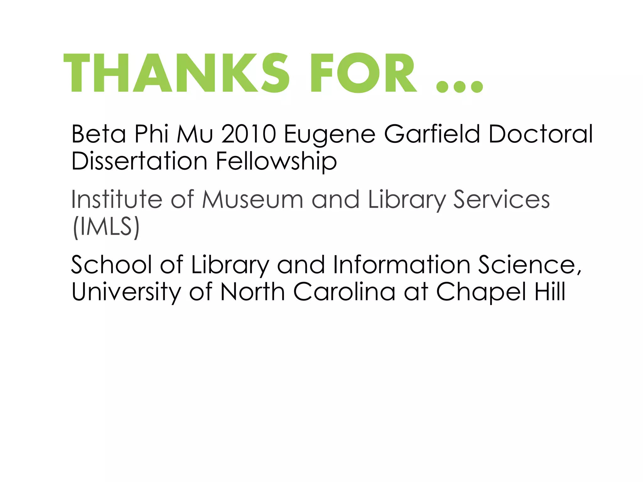 THANKS FOR …
Beta Phi Mu 2010 Eugene Garfield Doctoral
Dissertation Fellowship
Institute of Museum and Library Services
(IMLS)
School of Library and Information Science,
University of North Carolina at Chapel Hill
 