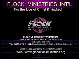FLOCK MINISTRIES INTERNATIONAL3833 S. 176TH Street, SEATAC, WA 98188 USATEL. (206) 248-3675TAX ID NO. 27-0121604 (Contributions to FLOCK is IRS tax deductible) Email: Moises Cuaresmaflockm@hotmail.comWeb:  www.globalflockministries.org Prepared by RGHaliliPrepared by RGHalili