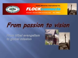 isionFLOCK Ministries International Inc. FLOCKconnectsNovember—December 2009& Anniversary issue      VOL I, ISSUE 3From passion to visionFrom tribal evangelism to global mission 
