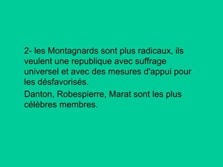 2- les Montagnards sont plus radicaux, ils
veulent une republique avec suffrage
universel et avec des mesures d'appui pour
les désfavorisés.
Danton, Robespierre, Marat sont les plus
célèbres membres.

 