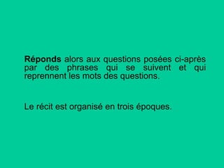 Réponds alors aux questions posées ci-après
par des phrases qui se suivent et qui
reprennent les mots des questions.
Le récit est organisé en trois époques.

 