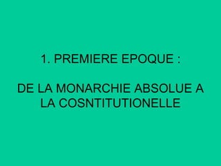 1. PREMIERE EPOQUE :
DE LA MONARCHIE ABSOLUE A
LA COSNTITUTIONELLE

 