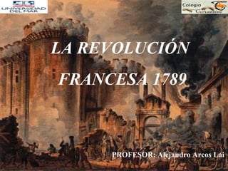 LA REVOLUCIÓN  FRANCESA 1789 PROFESOR: Alejandro Arcos Lai 