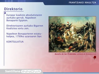Direktorioa Europar koalizio absolutistaren aurkako gerrak. Napoleon Bonaparte Egipton.  Direktorioaren aurkako Bigarren Koalizioa sortu zen. Napoleon Bonaparteren estatu-kolpea, 1799ko azaroaren 9an: KONTSULATUA Batalla de las Pirámides , pintura de Antoine Gros. FRANTZIAKO IRAULTZA 