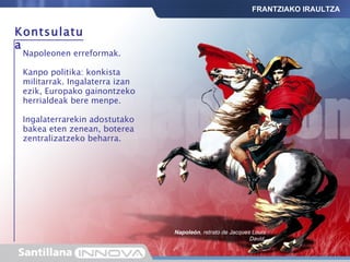 Kontsulatua Napoleonen erreformak. Kanpo politika: konkista militarrak. Ingalaterra izan ezik, Europako gainontzeko herrialdeak bere menpe. Ingalaterrarekin adostutako bakea eten zenean, boterea zentralizatzeko beharra. Napoleón , retrato de Jacques Louis David. FRANTZIAKO IRAULTZA 