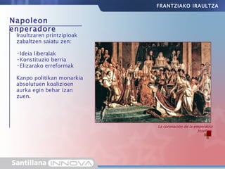 Napoleon enperadore Iraultzaren printzipioak zabaltzen saiatu zen: Ideia liberalak Konstituzio berria Elizarako erreformak Kanpo politikan monarkia absolutuen koalizioen aurka egin behar izan zuen. La coronación de la emperatriz Josefina. FRANTZIAKO IRAULTZA 