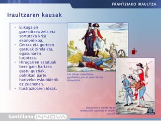 Elikagaien garestitzea zela eta sortutako krisi ekonomikoa.  Gerrak eta gorteen gastuak zirela eta, ogasunaren lurjotzea. Hirugarren estatuak bere gain hartzea gastu guztiak, politikan parte hartzeko eskubiderik ez zuenenan. Ilustrazioaren ideak. Iraultzaren kausak Las clases populares, agobiadas por el peso de los impuestos… …  buscaron a través de la revolución cambiar el orden social. FRANTZIAKO IRAULTZA 