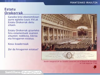Garaiko krisi ekonomikoari aurre egiteko Louis XVI.ak Estatu Orokorrak deitu zituen.  Estatu Orokorrak gizarteko hiru estamentuek osatzen zituzten: noblezia, kleroa eta hirugarren estatua. Kexa-koadernoak Zer da hirugarren estatua? Estatu Orokorrak Sesión inaugural de los Estados Generales en el Palacio de Versalles, el 5 de mayo de 1789. FRANTZIAKO IRAULTZA 