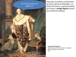 Enquanto na América se afirmavam os novos valores da Liberdade , no Velho Continente, e particularmente em França, o  Antigo Regime  resistia aos ventos da mudança. Joseph Siffred Duplessis Retrato de Luís XVI com os trajes da coroação Museu do Palácio de Versalhes 1777 Lê os documentos da página 23 