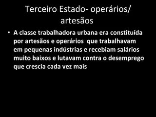 Terceiro Estado- operários/ artesãos  A classe trabalhadora urbana era constituída por artesãos e operários  que trabalhavam em pequenas indústrias e recebiam salários muito baixos e lutavam contra o desemprego que crescia cada vez mais 