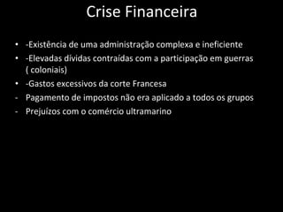 Crise Financeira -Existência de uma administração complexa e ineficiente -Elevadas dívidas contraídas com a participação em guerras ( coloniais) -Gastos excessivos da corte Francesa  Pagamento de impostos não era aplicado a todos os grupos Prejuízos com o comércio ultramarino 