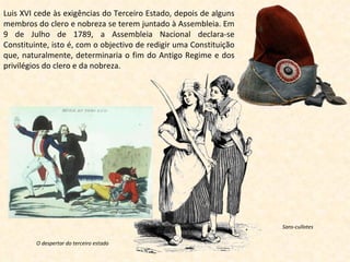 Luis XVI cede às exigências do Terceiro Estado, depois de alguns membros do clero e nobreza se terem juntado à Assembleia. Em 9 de Julho de 1789, a Assembleia Nacional declara-se Constituinte, isto é, com o objectivo de redigir uma Constituição que, naturalmente, determinaria o fim do Antigo Regime e dos privilégios do clero e da nobreza. O despertar do terceiro estado Sans-cullotes 