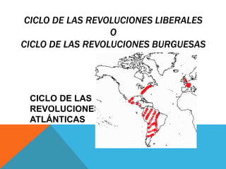 CICLO DE LAS REVOLUCIONES LIBERALES
O
CICLO DE LAS REVOLUCIONES BURGUESAS
CICLO DE LAS
REVOLUCIONES
ATLÁNTICAS
 