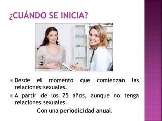  Desde el momento que comienzan las
relaciones sexuales.
 A partir de los 25 años, aunque no tenga
relaciones sexuales.
Con una periodicidad anual.
 