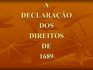 A
DECLARAÇÃO
    DOS
  DIREITOS
     DE
    1689
 