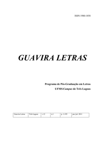 ISSN 1980-1858




     GUAVIRA LETRAS


                                  Programa de Pós-Graduação em Letras
                                            UFMS/Campus de Três Lagoas




Guavira Letras   Três Lagoas   v.12   n.1       p. 1-195   jan./jul. 2011
 