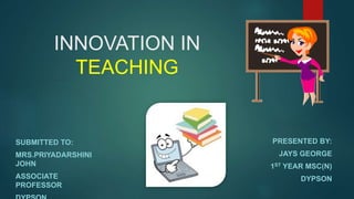 INNOVATION IN
TEACHING
PRESENTED BY:
JAYS GEORGE
1ST YEAR MSC(N)
DYPSON
SUBMITTED TO:
MRS.PRIYADARSHINI
JOHN
ASSOCIATE
PROFESSOR
 