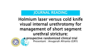 Presentant : Anugerah Afrianto (GRY)
JOURNAL READING
Holmium laser versus cold knife
visual internal urethrotomy for
management of short segment
urethral stricture:
a prospective randomized clinical trial
 