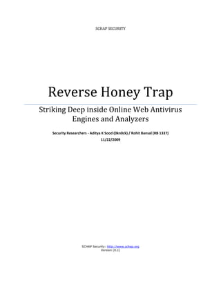 SCHAP SECURITY




  Reverse Honey Trap
Striking Deep inside Online Web Antivirus
          Engines and Analyzers
   Security Researchers - Aditya K Sood (0kn0ck) / Rohit Bansal (RB 1337)
                                11/22/2009




                    SCHAP Security: http://www.schap.org
                               Version (0.1)
 