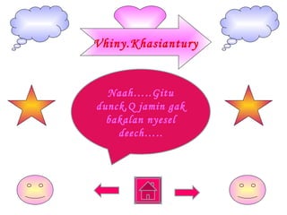 Naah…..Gitu dunck,Q jamin gak bakalan nyesel deech….. Vhiny.Khasiantury 