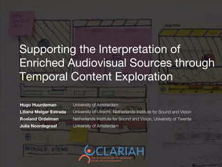 Supporting the Interpretation of
Enriched Audiovisual Sources through
Temporal Content Exploration
Hugo Huurdeman University of Amsterdam
Liliana Melgar Estrada University of Utrecht, Netherlands Institute for Sound and Vision
Roeland Ordelman Netherlands Institute for Sound and Vision, University of Twente
Julia Noordegraaf University of Amsterdam
 