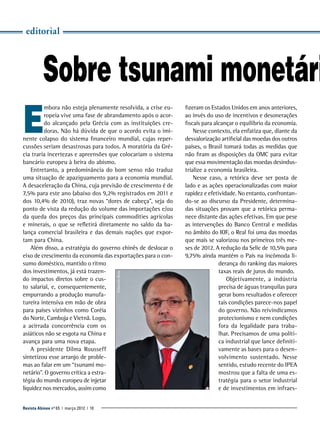 editorial

Sobre tsunami monetári

E

Eduardo Raia

mbora não esteja plenamente resolvida, a crise europeia vive uma fase de abrandamento após o acordo alcançado pela Grécia com as instituições credoras. Não há dúvida de que o acordo evita o iminente colapso do sistema financeiro mundial, cujas repercussões seriam desastrosas para todos. A moratória da Grécia traria incertezas e apreensões que colocariam o sistema
bancário europeu à beira do abismo.
Entretanto, a predominância do bom senso não traduz
uma situação de apaziguamento para a economia mundial.
A desaceleração da China, cuja previsão de crescimento é de
7,5% para este ano (abaixo dos 9,2% registrados em 2011 e
dos 10,4% de 2010), traz novas “dores de cabeça”, seja do
ponto de vista da redução do volume das importações e/ou
da queda dos preços das principais commodities agrícolas
e minerais, o que se refletirá diretamente no saldo da balança comercial brasileira e das demais nações que exportam para China.
Além disso, a estratégia do governo chinês de deslocar o
eixo de crescimento da economia das exportações para o consumo doméstico, mantido o ritmo
dos investimentos, já está trazendo impactos diretos sobre o custo salarial, e, consequentemente,
empurrando a produção manufatureira intensiva em mão de obra
para países vizinhos como Coréia
do Norte, Camboja e Vietnã. Logo,
a acirrada concorrência com os
asiáticos não se esgota na China e
avança para uma nova etapa.
A presidente Dilma Rousseff
sintetizou esse arranjo de problemas ao falar em um “tsunami monetário”. O governo crítica a estratégia do mundo europeu de injetar
liquidez nos mercados, assim como

Revista Abinee nº 65 | março 2012 | 10

fizeram os Estados Unidos em anos anteriores,
ao invés do uso de incentivos e desonerações
fiscais para alcançar o equilíbrio da economia.
Nesse contexto, ela enfatiza que, diante da
desvalorização artificial das moedas dos outros
países, o Brasil tomará todas as medidas que
não firam as disposições da OMC para evitar
que essa movimentação das moedas desindustrialize a economia brasileira.
Nesse caso, a retórica deve ser posta de
lado e as ações operacionalizadas com maior
rapidez e efetividade. No entanto, confrontando-se ao discurso da Presidente, determinadas situações provam que a retórica permanece distante das ações efetivas. Em que pese
as intervenções do Banco Central e medidas
no âmbito do IOF, o Real foi uma das moedas
que mais se valorizou nos primeiros três meses de 2012. A redução da Selic de 10,5% para
9,75% ainda mantém o País na incômoda liderança do ranking das maiores
taxas reais de juros do mundo.
Objetivamente, a indústria
precisa de águas tranquilas para
gerar bons resultados e oferecer
tais condições parece-nos papel
do governo. Não reivindicamos
protecionismo e nem condições
fora da legalidade para trabalhar. Precisamos de uma política industrial que lance definitivamente as bases para o desenvolvimento sustentado. Nesse
sentido, estudo recente do IPEA
mostrou que a falta de uma estratégia para o setor industrial
e de investimentos em infraes-

 