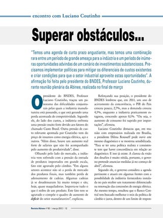 encontro com Luciano Coutinho

Superar obstáculos...
“Temos uma agenda de curto prazo angustiante, mas temos uma combinação
rara entre um período de grande ameaça para a indústria e um período de inúmeras oportunidades advindas de um cenário de investimentos substanciosos. Precisamos implementar políticas para mitigar os diferenciais de custos existentes
e criar condições para que o setor industrial aproveite estas oportunidades”. A
afirmação foi feita pelo presidente do BNDES, Professor Luciano Coutinho, durante reunião plenária da Abinee, realizada no final de março

O

presidente do BNDES, Professor
L
­ uciano Coutinho, traçou um panorama das dificuldades conjunturais pelas quais a indústria manufatureira está passando, o que está gerando uma
perda acentuada de competitividade. Segundo
ele, do lado dos custos, a indústria enfrenta
uma pressão muito forte devido aos fatores do
chamado Custo Brasil. Outra pressão de custo relevante apontada por Coutinho vem do
preço de insumos como energia elétrica, aço e
outros. “Além disso, houve um aumento real
forte de salários que não foi acompanhado
pelo aumento de produtividade”, disse.
Olhando pelo lado do mercado, a indústria vem sofrendo com a pressão da entrada
de produtos importados em grande escala,
fato este agravado pelo câmbio. “Em alguns
setores acontece não só a perda de mercado
dos produtos finais, mas também perda de
adensamento de cadeias. Algumas cadeias
já se desadensaram há muito tempo e são,
hoje, quase maquiladoras. Importa-se tudo o
que é nobre de um produto. Este fato tem se
agravado e compõe o quadro de aumento de
d
­ éficit do setor manufatureiro”, explicou.

Revista Abinee nº 65 | março 2012 | 12

Reforçando sua posição, o presidente do
B
­ NDES lembrou que, em 2011, um ano de
acirramento da concorrência, o PIB do País
cresceu pouco, 2,7%, mas a demanda cresceu
4,5%, enquanto a indústria praticamente estagnou, crescendo apenas 0,1%. “Ou seja, o
aumento de consumo foi suprido por importações”, afirmou.
Luciano Coutinho destacou que, em reunião com empresários realizada em Brasília,
a presidente Dilma Rousseff pode ouvir este
mesmo diagnóstico e se mostrou sensibilizada.
“Para se ter uma política realista e consistente tem que haver concordância em relação ao
diagnóstico. E isso já existe. A clareza da visão
dos desafios é muito nítida, portanto, o governo pretende anunciar medidas já no começo de
abril”, afirmou.
Segundo ele, o governo considera a agenda
pertinente e atuará em algumas frentes com a
possibilidade da indústria fornecedora instalada no país receber um tratamento diferenciado
na renovação das concessões de energia elétrica.
Ao mesmo tempo, ressaltou que o Banco Central tem buscado melhorar o mix da política de
câmbio e juros, dentro de um limite de respon-

 