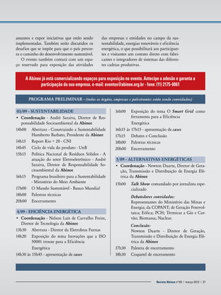 assuntos e expor iniciativas que estão sendo
implementadas. Também serão discutidos os
desafios que se impõe para que o país percorra o caminho do desenvolvimento sustentável.
O evento também contará com um espaço reservado para exposição das atividades

das empresas e entidades no campo da sustentabilidade, energias renováveis e eficiência
energética, o que possibilitará aos participantes e visitantes um contato direto com fabricantes e integradores de sistemas das diferentes cadeias produtivas.

A Abinee já está comercializando espaços para exposição no evento. Antecipe a adesão e garanta a
participação da sua empresa. e-mail: eventos@abinee.org.br - fone: (11) 2175-0061
Programa preliminar - (todos os órgãos, empresas e palestrantes estão sendo convidados)
03/09 - Sustentabilidade
•	 Coordenação - André Saraiva, Diretor de Responsabilidade Socioambiental da Abinee
14h00	 Abertura - Construindo a Sustentabilidade
Humberto Barbato, Presidente da Abinee
14h15	 Report Rio + 20 - CNI
14h45	 Ciclo de vida do produto - UnB
15h15	 Política Nacional de Resíduos Sólidos - A
atuação do setor Eletroeletrônico - André
Saraiva, Diretor de Responsabilidade Socioambiental da Abinee
16h15	 Programa brasileiro para a Sustentabilidade
- Ministério do Meio Ambiente
17h00	 O Mundo Sustentável - Banco Mundial
18h00	 Palestras técnicas
20h00	Encerramento
4/09 - Eficiência Energética
•	 Coordenação - Nelson Luís de Carvalho Freire,
Diretor de Tecnologia da Abinee
13h30	 Abertura - Diretor da Eletrobras Furnas
14h20	 Exposição do tema Inovações que a ISO
50001 trouxe para a Eficiência
Energética
14h30 às 15h45 - apresentação de cases

16h00	 Exposição do tema O Smart Grid como
ferramenta para a Eficiência
Energética
16h15 às 17h15 - apresentação de cases
17h15	 Debates e Conclusão
18h00	 Palestras técnicas
20h00	Encerramento
5/09 - Alternativas Energéticas
•	 Coordenação - Newton Duarte, Diretor de Geração, Transmissão e Distribuição de Energia Elétrica da Abinee
15h00	 Talk Show comandado por jornalista especializado
	
	

Debatedores convidados:
Representantes do Ministério das Minas e
Energia; da COPANT; de Geração Fotovoltaica; Eólica; PCH; Térmicas a Gás e Carvão; Biomassa; Nuclear.

Conclusão:
Newton Duarte - Diretor de Geração,
Transmissão e Distribuição de Energia Elétrica da Abinee
17h30	 Palestra de encerramento
18h30	 Coquetel de enceramento
	
	

Revista Abinee nº 65 Revista Abinee nº 65 | março 2012 | 27
| março 2012 | 27

 