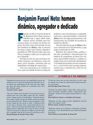 homenagem

Benjamim Funari Neto: homem
dinâmico, agregador e dedicado

F

ormado no ITA no final da década de
50, Benjamim Funari Neto começou a
trabalhar logo a seguir. Desde então,
manteve intensa atividade como funcionário, diretor ou acionista de diversas empresas. Em 1963, como sócio da Indec, foi um
dos fundadores da Abinee, onde, no decorrer
do tempo, ocupou várias funções, chegando a
presidente em 1998. Durante todos esses anos,
Funari contagiou a todos com seu espírito alegre e despojado.
Ao longo da vida, foi capaz de alcançar merecidas conquistas e de disseminar, como ninguém, tantas amizades e admiração, pela sua
amabilidade e facilidade de comunicação.
Com essas características, ele conduziu todas as ações da entidade de forma arrojada, de-

fendendo o setor eletroeletrônico e ampliando,
ainda mais, a representatividade e o trânsito da
Abinee junto aos órgãos governamentais, com
fortalecimento das atividades do escritório da
entidade em Brasília.
Uma das linhas de atuação da Abinee voltava-se à aprovação da Lei de Informática, o que
acabou acontecendo em 1999.
Benjamim deu especial ênfase, também, à
luta pela consolidação e desenvolvimento da
indústria de componentes no Brasil. Em inúmeras oportunidades enfatizou a condição estratégica desse setor, afirmando repetidamente:
“a tecnologia dos produtos está nos componentes e o custo do bem final converge progressivamente para a somatória dos custos de seus
componentes”.

A família e os amigos
“Benjamim foi uma pessoa que, com simplicidade, marcou sua
trajetória na terra com uma abnegação incondicional com todos aqueles que participaram de sua vida, seja como amigo,
pai, sogro, avô, irmão, cunhado, tio e, sobretudo, como o mais
fiel e dedicado esposo”.
Antonieta Funari, esposa
“Uma das virtudes mais marcantes de meu pai foi sua generosidade para com os pais, filhos, irmãos, tios, tias, cunhadas,
primos e amigos, fossem ou não familiares. Certamente não poderia contar as tantas pessoas que ajudou, mesmo em períodos
de austeridade financeira. Mostrava uma preocupação e cuidado para comigo que nem mesmo eu tinha. A alegria foi outra
de suas marcas. Tanto que viveu e morreu brincando. Já sem se
mover, e diante dos netos que lhe pediam beijos, sussurrou suas
últimas palavras: Haja beijo! Teve a graça de morrer assistido,
inúmeras vezes, pelos sacramentos da confissão, unção dos enfermos e comunhão, o que nos dá a certeza de sua presença no céu”.
Ricardo Buarque de Gusmão Funari, filho
Revista Abinee nº 65 Revista Abinee nº 65 | março 2012 | 4
| março 2012 | 4

“O vovô nos deixa, mas nos deixa mais fortes, nos dá o sabor
da saudade, nos dá mais um motivo para permanecemos juntos e nos dá paz”.
João Henrique Funari Fouto, neto
“Perdemos um grande amigo: coração aberto, alma generosa,
mente construtiva, engenheiro notável e empreendedor, líder
agregador e dotado de uma alegria otimista fraterna e contagiante”.
João Guilherme Ometto, co-fundador da ­ uturong
F
“Benjamim, um bom amigo, um bom companheiro, um bom
chefe e um exemplo de vida”.
Roberto Isnard, ex-diretor da Abinee
“Benjamim, através da sua liderança e dinamismo, contribuiu
muito para o setor eletroeletrônico, tanto empresarial quanto
associativo”.
Dorival Biasia, vice-presidente do Sinaees-SP

 