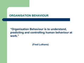 ORGANISATION BEHAVIOUR
“Organisation Behaviour is to understand,
predicting and controlling human behaviour at
work.”
(Fred Luthans)
 