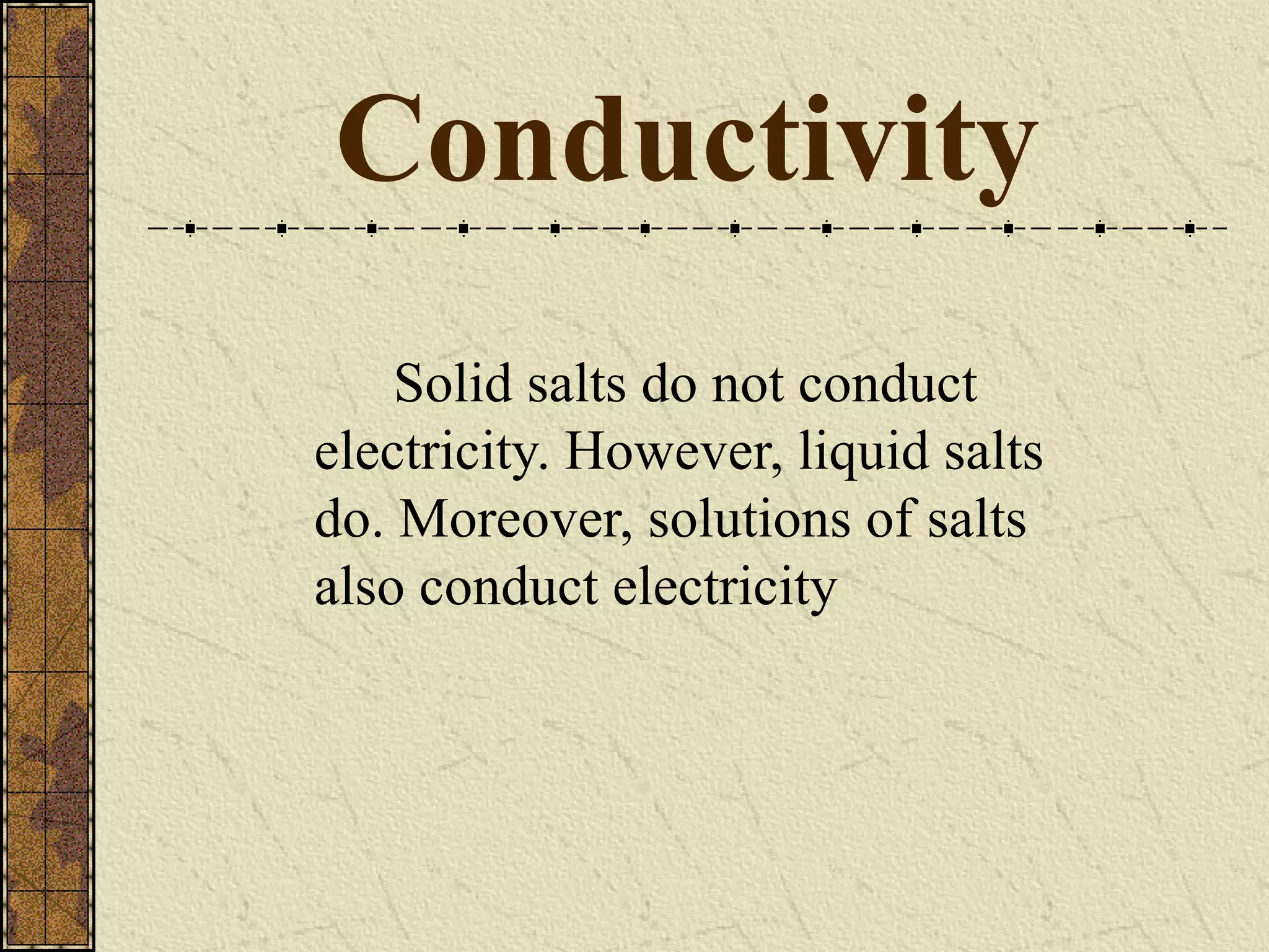 Conductivity
Solid salts do not conduct
electricity. However, liquid salts
do. Moreover, solutions of salts
also conduct electricity
 