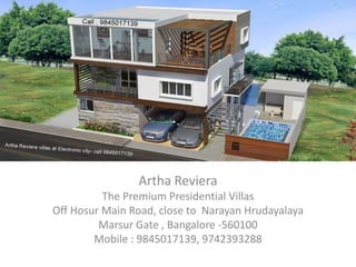 Artha Reviera
          The Premium Presidential Villas
Off Hosur Main Road, close to Narayan Hrudayalaya
         Marsur Gate , Bangalore -560100
        Mobile : 9845017139, 9742393288
 