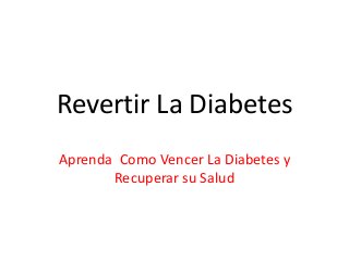 Revertir La Diabetes
Aprenda Como Vencer La Diabetes y
       Recuperar su Salud
 