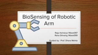 BioSensing of Robotic
Arm
Rajul Acharya 14bee097
Rana Shivang 14bee099
Guided by : Prof. Dhara Mehta
 