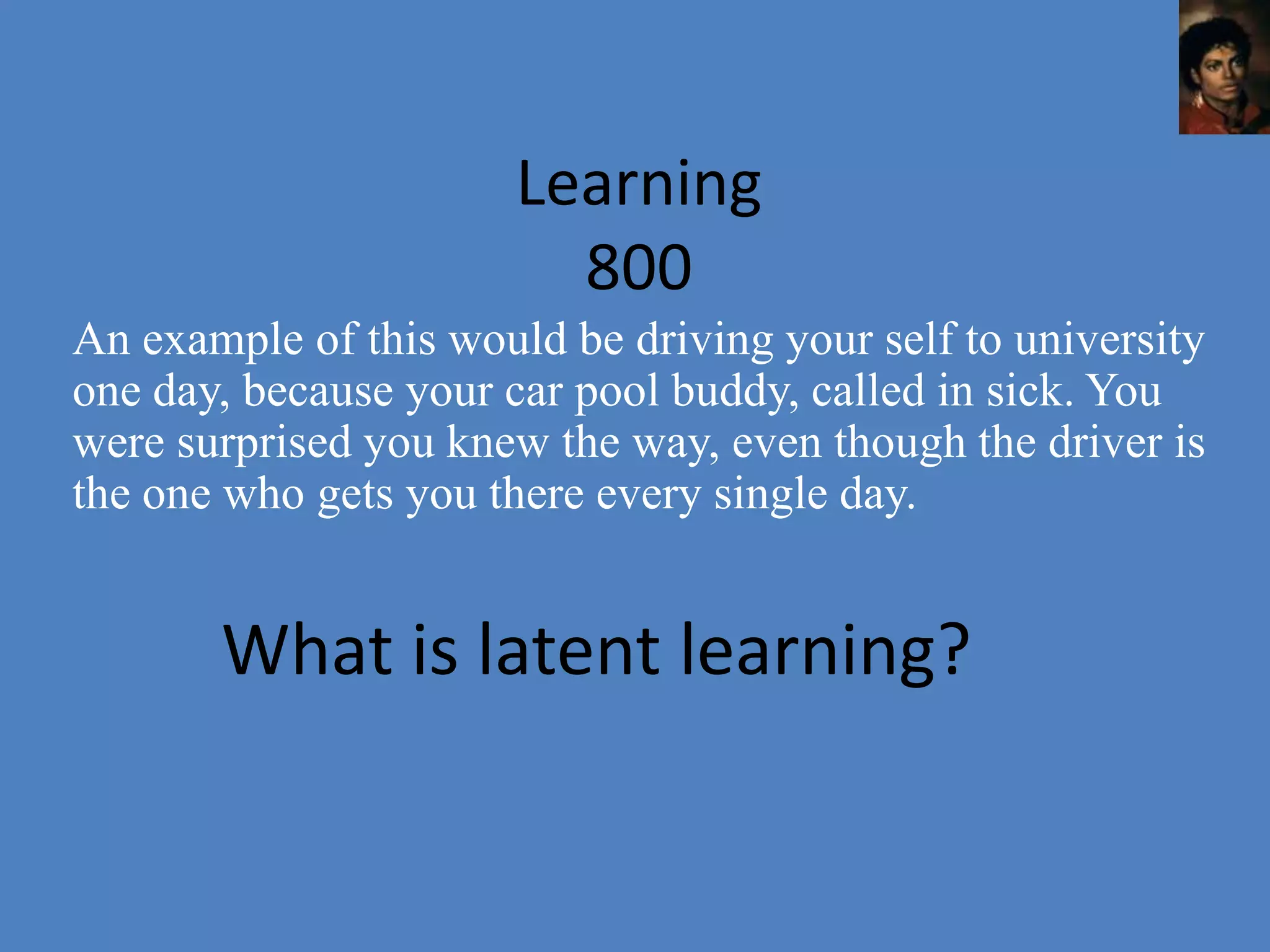 Learning
                         800
An example of this would be driving your self to university
one day, because your car pool buddy, called in sick. You
were surprised you knew the way, even though the driver is
the one who gets you there every single day.


       What is latent learning?
 
