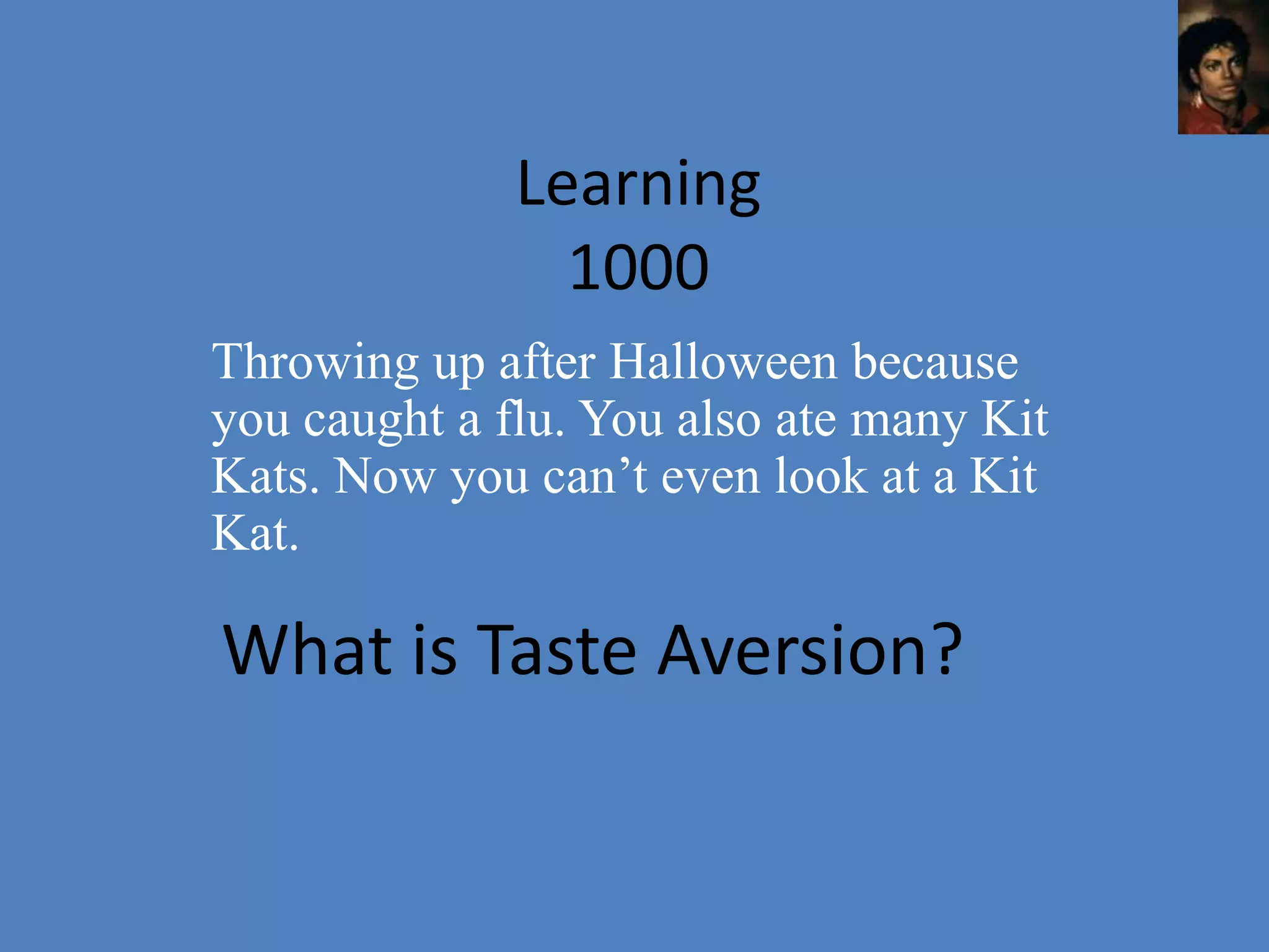 Learning
                1000
Throwing up after Halloween because
you caught a flu. You also ate many Kit
Kats. Now you can’t even look at a Kit
Kat.

What is Taste Aversion?
 