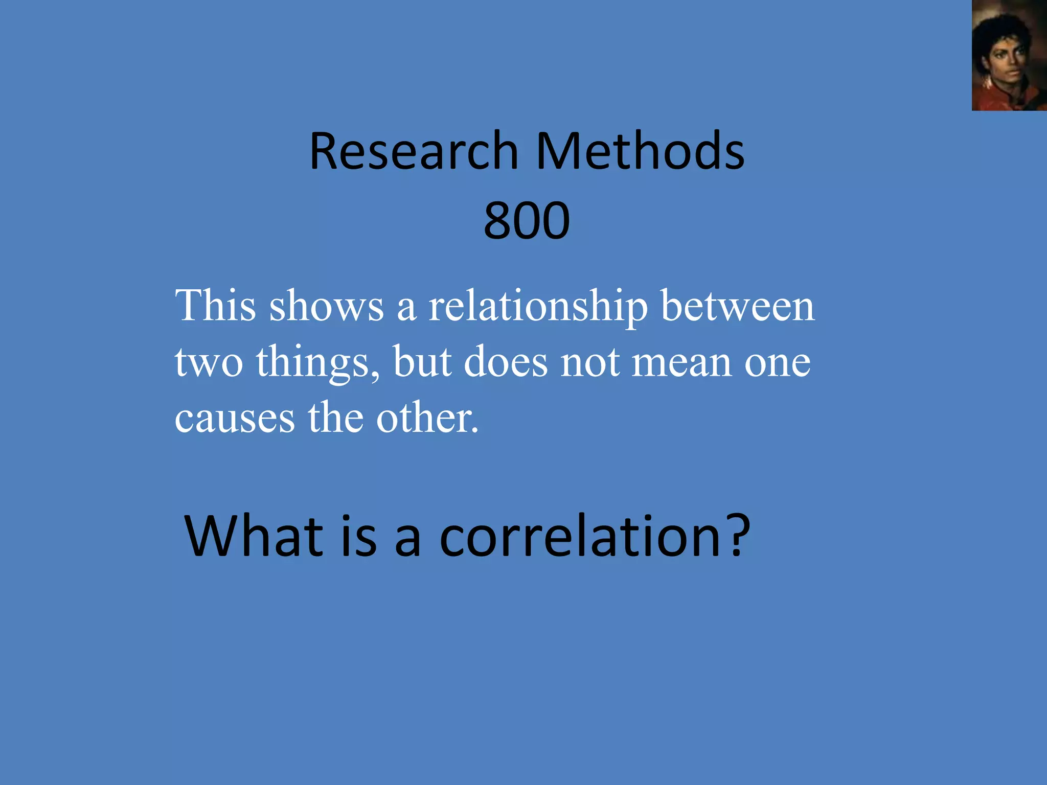 Research Methods
             800
This shows a relationship between
two things, but does not mean one
causes the other.

What is a correlation?
 
