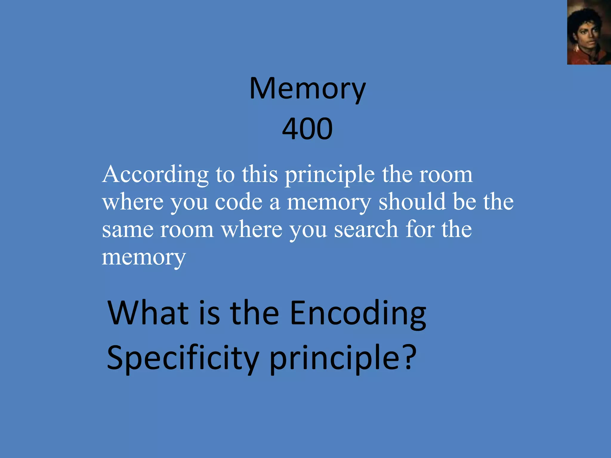 Memory
              400
According to this principle the room
where you code a memory should be the
same room where you search for the
memory

What is the Encoding
Specificity principle?
 
