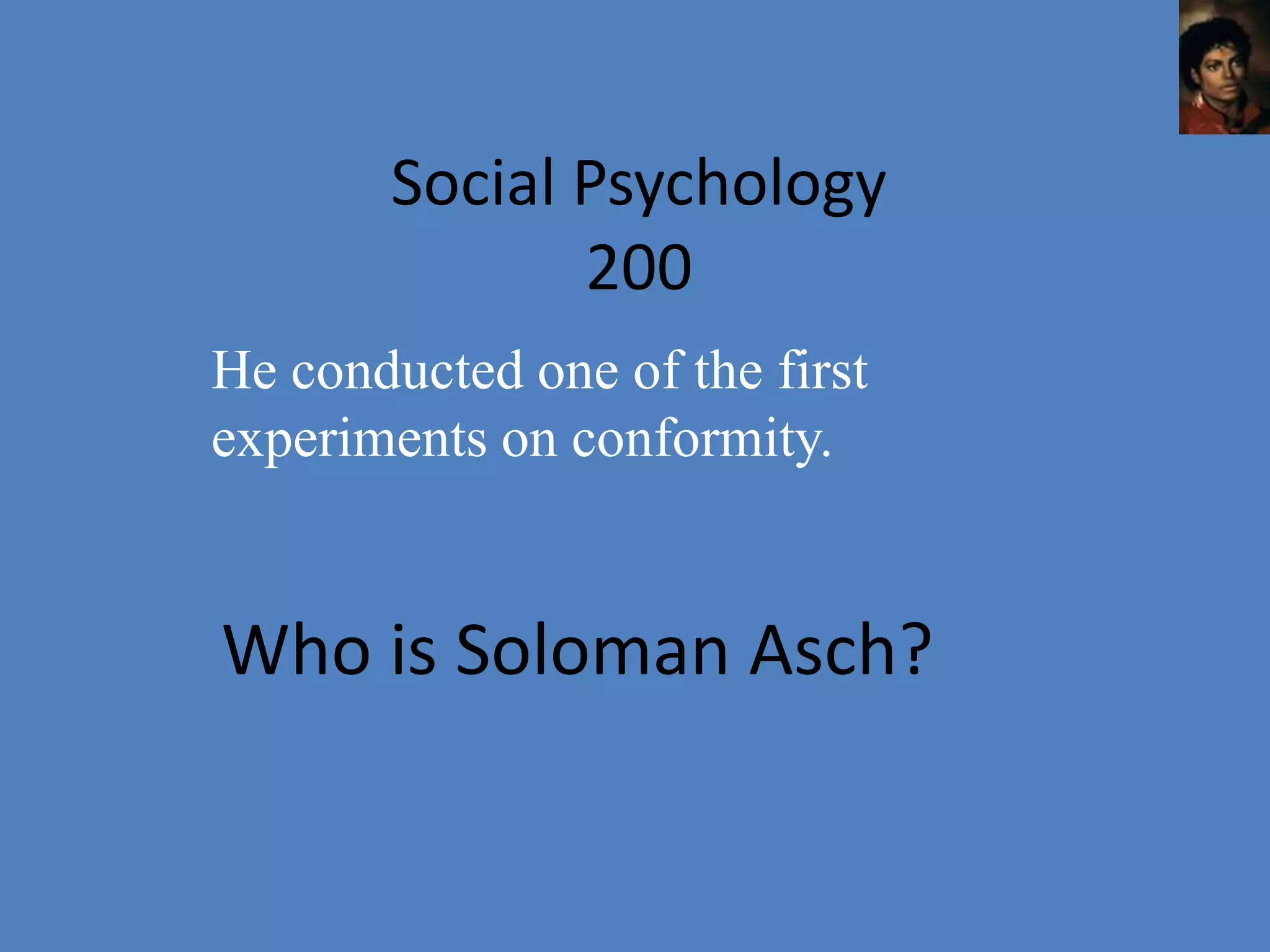 Social Psychology
              200
He conducted one of the first
experiments on conformity.


Who is Soloman Asch?
 