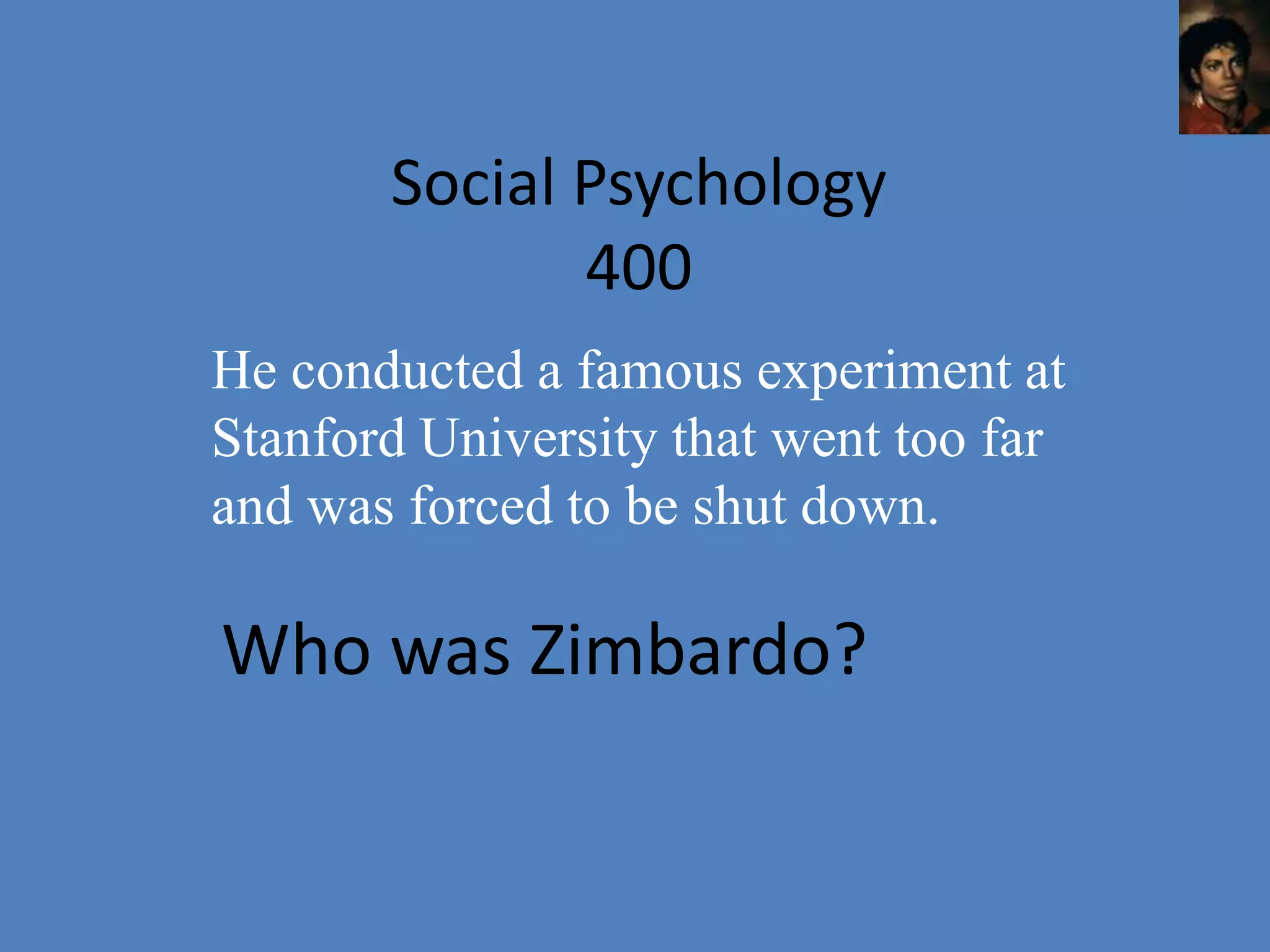 Social Psychology
              400
He conducted a famous experiment at
Stanford University that went too far
and was forced to be shut down.

Who was Zimbardo?
 