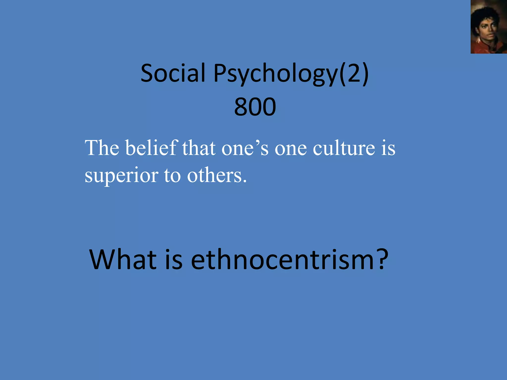 Social Psychology(2)
               800
The belief that one’s one culture is
superior to others.


What is ethnocentrism?
 